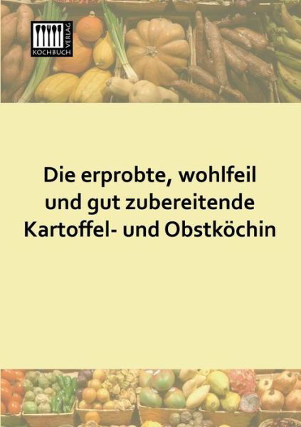 Die Erprobte, Wohlfeil Und Gut Zubereitende Kartoffel- Und Obstkoechin - Anonymus - Books - Kochbuch-Verlag - 9783944350523 - July 3, 2013