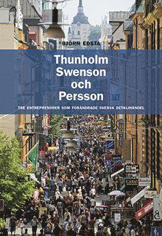 Cover for Björn Edsta · Thunholm, Swenson och Persson : tre entreprenörer som förändrade svensk detaljhandel (Book) (2014)