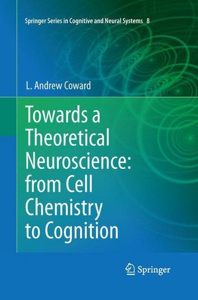 Cover for L Andrew Coward · Towards a Theoretical Neuroscience: from Cell Chemistry to Cognition - Springer Series in Cognitive and Neural Systems (Paperback Book) [Softcover reprint of the original 1st ed. 2013 edition] (2015)