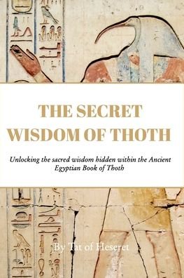 The Secret Wisdom of Thoth: Unlocking the sacred wisdom of the Book of Thoth - Tat Of Heseret - Kirjat - Blurb - 9798210501523 - maanantai 8. elokuuta 2022