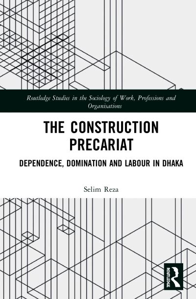 Cover for Reza, Selim (Asian University for Women, Bangladesh) · The Construction Precariat: Dependence, Domination and Labour in Dhaka - Routledge Studies in the Sociology of Work, Professions and Organisations (Hardcover Book) (2020)