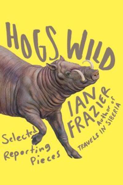 Cover for Ian Frazier · Hogs Wild: Selected Reporting Pieces (Inbunden Bok) [First edition. edition] (2016)