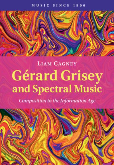 Cover for Cagney, Liam (BIMM University) · Gerard Grisey and Spectral Music: Composition in the Information Age - Music since 1900 (Hardcover Book) (2023)