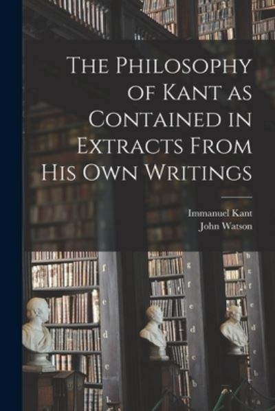 The Philosophy of Kant as Contained in Extracts From His Own Writings [microform] - Immanuel 1724-1804 Kant - Boeken - Legare Street Press - 9781014872524 - 9 september 2021