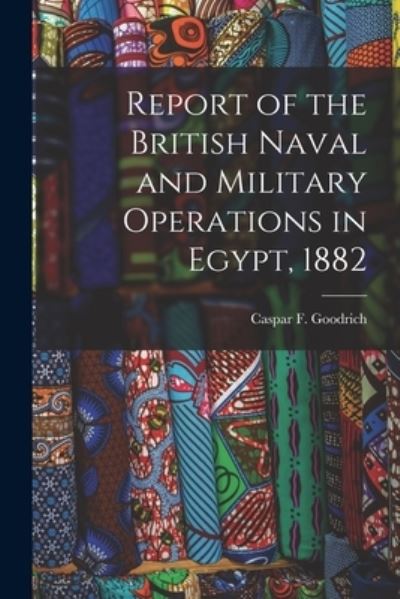 Cover for Caspar F. (Caspar Frederick) Goodrich · Report of the British Naval and Military Operations in Egypt 1882 (Bog) (2022)