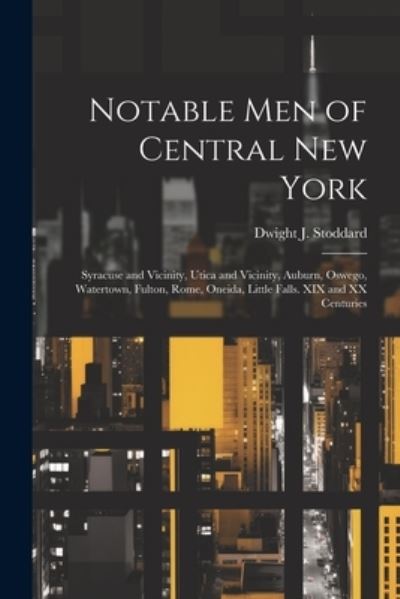 Cover for Dwight J. Stoddard · Notable Men of Central New York; Syracuse and Vicinity, Utica and Vicinity, Auburn, Oswego, Watertown, Fulton, Rome, Oneida, Little Falls. XIX and XX Centuries (Book) (2023)