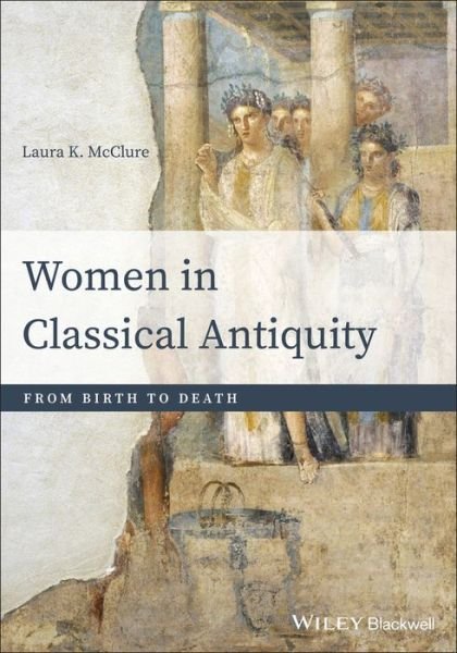 Women in Classical Antiquity: From Birth to Death - McClure, Laura K. (University of Wisconsin-Madison) - Books - John Wiley and Sons Ltd - 9781118413524 - August 16, 2019