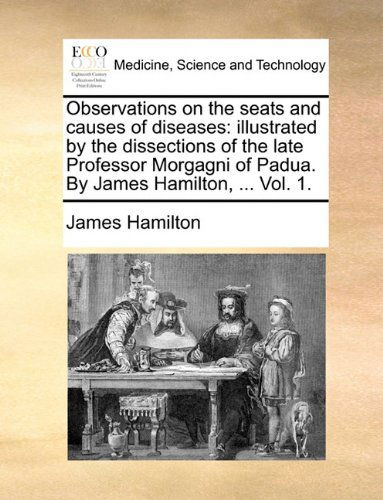 Cover for James Hamilton · Observations on the Seats and Causes of Diseases: Illustrated by the Dissections of the Late Professor Morgagni of Padua. by James Hamilton, ... Vol. 1. (Paperback Book) (2010)