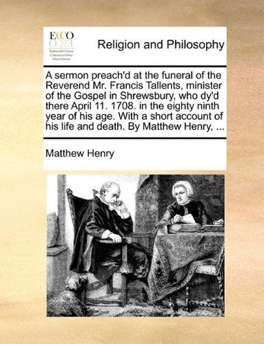 Cover for Matthew Henry · A Sermon Preach'd at the Funeral of the Reverend Mr. Francis Tallents, Minister of the Gospel in Shrewsbury, Who Dy'd There April 11. 1708. in the ... of His Life and Death. by Matthew Henry, ... (Taschenbuch) (2010)
