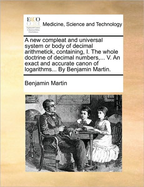A New Compleat and Universal System or Body of Decimal Arithmetick, Containing, I. the Whole Doctrine of Decimal Numbers, ... V. an Exact and Accurate C - Benjamin Martin - Livros - Gale Ecco, Print Editions - 9781170174524 - 2 de junho de 2010