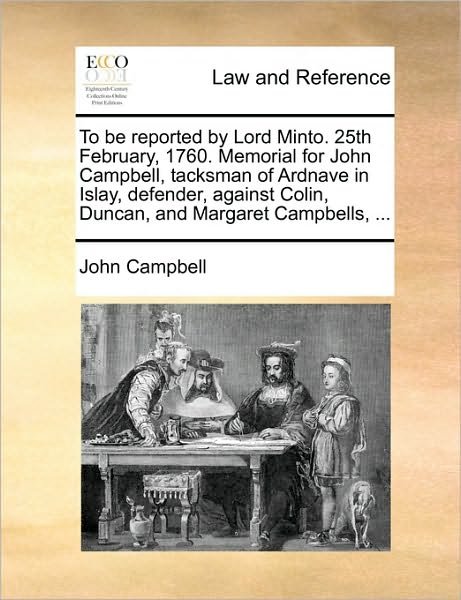 To Be Reported by Lord Minto. 25th February, 1760. Memorial for John Campbell, Tacksman of Ardnave in Islay, Defender, Against Colin, Duncan, and Marg - John Campbell - Bücher - Gale Ecco, Print Editions - 9781170385524 - 30. Mai 2010