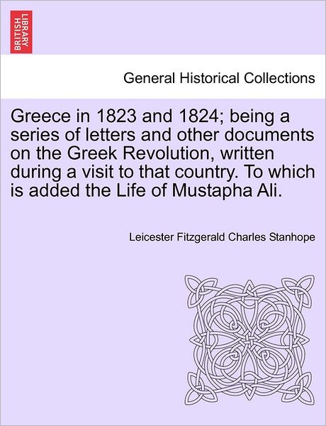 Cover for Leicester Fitzgerald Charles Stanhope · Greece in 1823 and 1824; Being a Series of Letters and Other Documents on the Greek Revolution, Written During a Visit to That Country. to Which is Ad (Paperback Book) (2011)