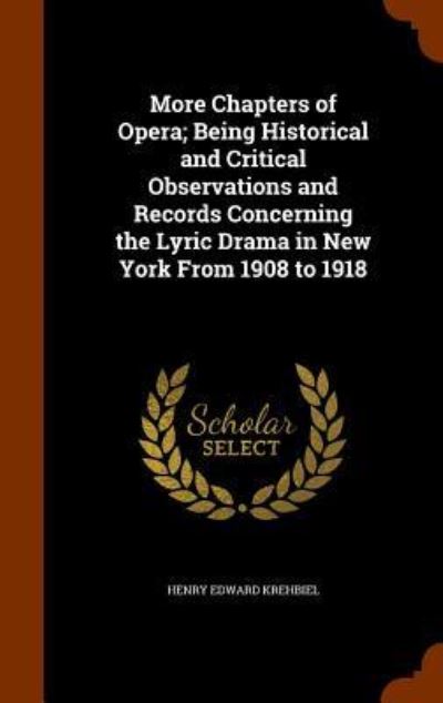 Cover for Henry Edward Krehbiel · More Chapters of Opera; Being Historical and Critical Observations and Records Concerning the Lyric Drama in New York from 1908 to 1918 (Hardcover Book) (2015)