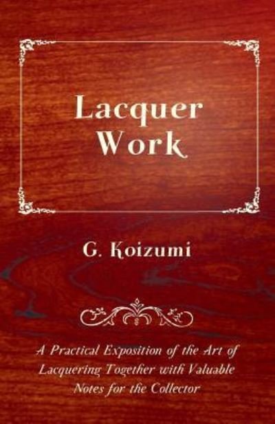 Cover for G Koizumi · Lacquer Work - a Practical Exposition of the Art of Lacquering Together with Valuable Notes for the Collector (Paperback Book) (2010)