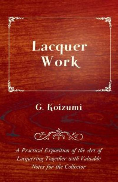 Lacquer Work - a Practical Exposition of the Art of Lacquering Together with Valuable Notes for the Collector - G Koizumi - Bøger - Oswald Press - 9781446525524 - 21. december 2010