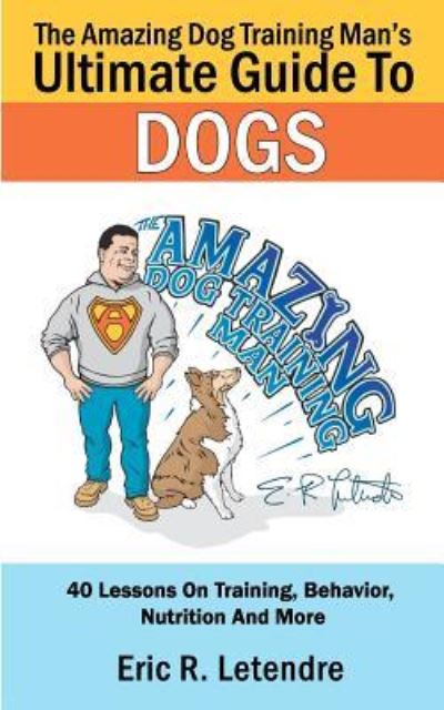 Cover for Eric R Letendre · The Amazing Dog Training Man's Ultimate Guide to Dogs: 40 Lessons on Training, Behavior, Nutrition and More (Paperback Book) (2012)