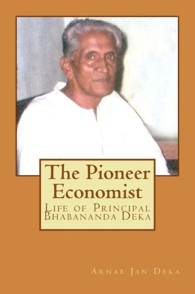 The Pioneer Economist: Life of Principal Bhabananda Deka - Er Arnab Jan Deka - Kirjat - Createspace - 9781502476524 - tiistai 23. syyskuuta 2014