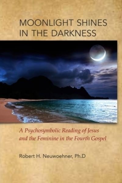 Cover for Neuwoehner, Robert H, PH D · Moonlight Shines in the Darkness: A Psychosymbolic Reading of Jesus and the Feminine in the Fourth Gospel (Pocketbok) (2015)