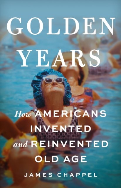 Cover for James Chappel · Golden Years: How Americans Invented and Reinvented Old Age (Hardcover Book) (2024)