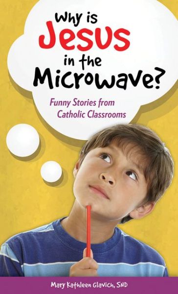 Why is Jesus in the Microwave?: Funny Stories from Catholic Classrooms - Mary Kathleen Glavich - Books - Our Sunday Visitor - 9781612788524 - March 18, 2015