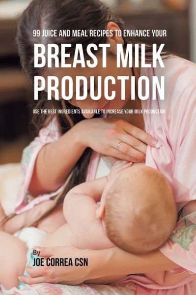 Cover for Joe Correa · 99 Juice and Meal Recipes to Enhance Your Breast Milk Production (Taschenbuch) (2019)