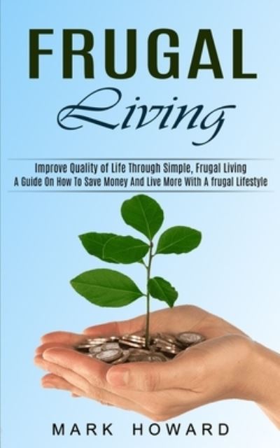 Frugal Living: A Guide On How To Save Money And Live More With A frugal Lifestyle (Improve Quality of Life Through Simple, Frugal Living) - Mark Howard - Bøger - Oliver Leish - 9781774851524 - 28. august 2021