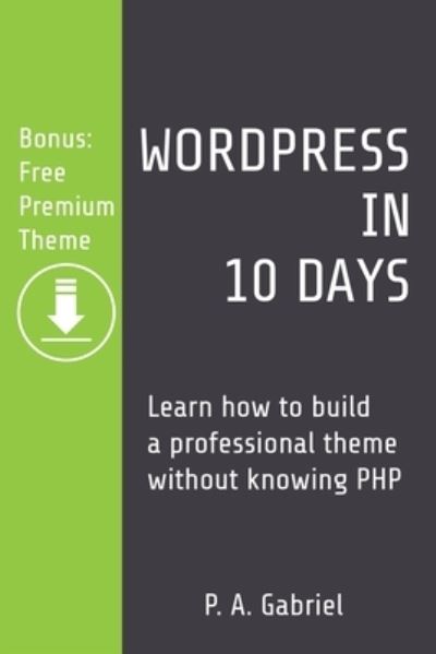 WordPress in 10 Days : Learn How to Build a Professional Theme without Knowing PHP - P. A. Gabriel - Bøger - Tech Stuff House - 9781777438524 - 5. januar 2021