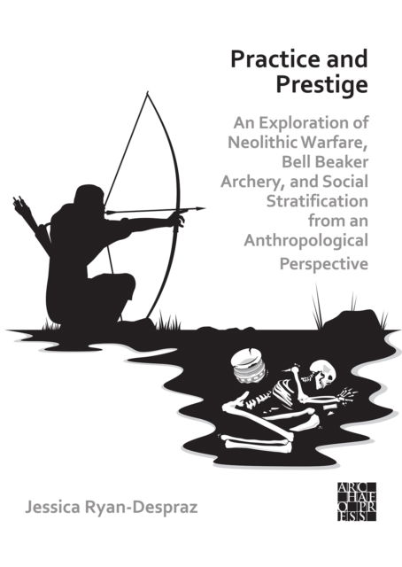 Practice and Prestige: An Exploration of Neolithic Warfare, Bell Beaker Archery, and Social Stratification from an Anthropological Perspective - Ryan-Despraz, Jessica (Postdoctoral Researcher, University of Geneva) - Books - Archaeopress - 9781803270524 - March 24, 2022