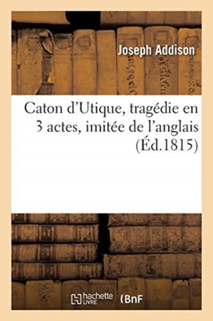 Caton d'Utique, Tragedie En 3 Actes, Imitee de l'Anglais - Joseph Addison - Books - Hachette Livre - BNF - 9782329449524 - June 23, 2020