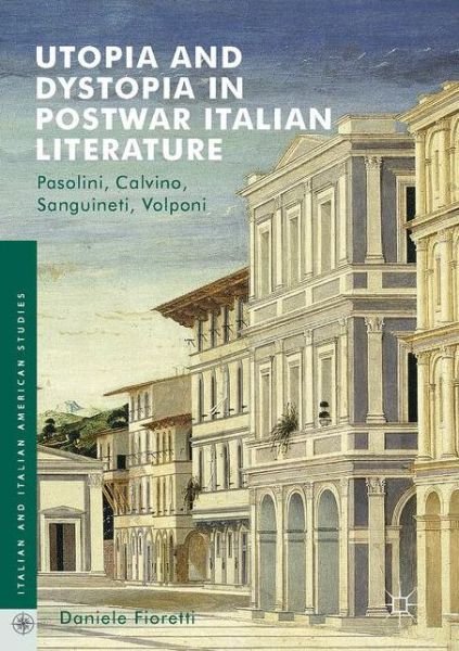 Daniele Fioretti · Utopia and Dystopia in Postwar Italian Literature: Pasolini, Calvino, Sanguineti, Volponi - Italian and Italian American Studies (Hardcover bog) [1st ed. 2017 edition] (2017)
