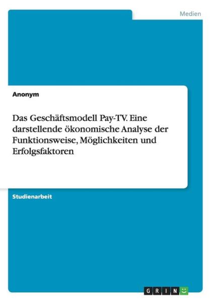 Das Geschaftsmodell Pay-tv. Eine Darstellende Okonomische Analyse Der Funktionsweise, Moglichkeiten Und Erfolgsfaktoren - Anonym - Bøger - Grin Verlag Gmbh - 9783656940524 - 15. juni 2015