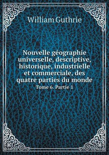 Cover for William Guthrie · Nouvelle Géographie Universelle, Descriptive, Historique, Industrielle et Commerciale, Des Quatre Parties Du Monde Tome 6. Partie 1 (Paperback Book) [French edition] (2014)