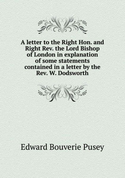 A Letter to the Right Hon. and Right Rev. the Lord Bishop of London in Explanation of Some Statements Contained in a Letter by the Rev. W. Dodsworth - E B Pusey - Books - Book on Demand Ltd. - 9785519203524 - January 15, 2015