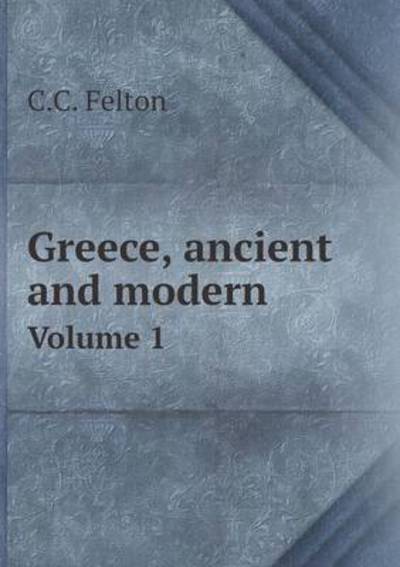 Cover for C C Felton · Greece, Ancient and Modern Volume 1 (Paperback Book) (2015)