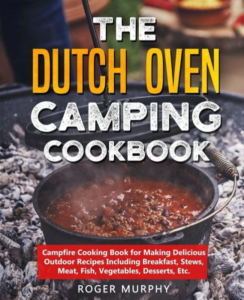 Cover for Roger Murphy · The Dutch Oven Camping Cookbook: Campfire Cooking Book for Making Delicious Outdoor Recipes Including Breakfast, Stews, Meat, Fish, Vegetables, Desserts, Etc. (Paperback Book) (2020)