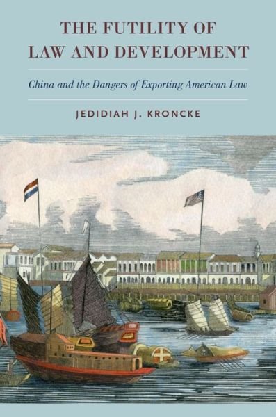 Cover for Kroncke, Jedidiah J. (Associate Professor, Associate Professor, The University of Hong Kong) · The Futility of Law and Development: China and the Dangers of Exporting American Law (Hardcover bog) (2016)