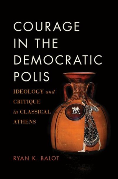 Cover for Balot, Ryan K. (Professor of Political Science and Classics, Professor of Political Science and Classics, University of Toronto) · Courage in the Democratic Polis: Ideology and Critique in Classical Athens (Paperback Book) (2018)