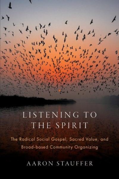 Cover for Stauffer, Aaron (Associate Director of Online Learning and the Wendland-Cook Program in Religion and Justice, Associate Director of Online Learning and the Wendland-Cook Program in Religion and Justice, Vanderbilt University Divinity School) · Listening to the Spirit: The Radical Social Gospel, Sacred Value, and Broad-based Community Organizing - AAR Academy Series (Hardcover Book) (2024)