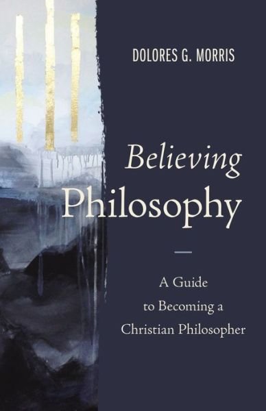 Cover for Dolores  G. Morris · Believing Philosophy: A Guide to Becoming a Christian Philosopher (Hardcover Book) (2022)