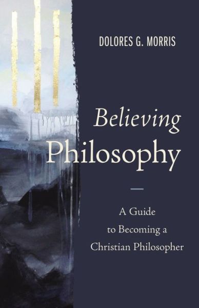 Cover for Dolores  G. Morris · Believing Philosophy: A Guide to Becoming a Christian Philosopher (Inbunden Bok) (2022)