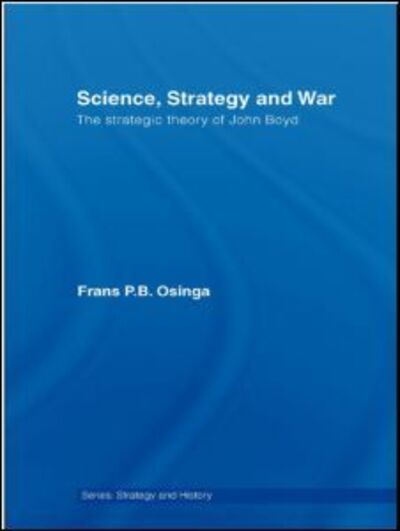 Cover for Osinga, Frans P.B. (Joint Air Power Competence Centre, HQ SACT, Virginia, USA) · Science, Strategy and War: The Strategic Theory of John Boyd - Strategy and History (Paperback Book) (2007)