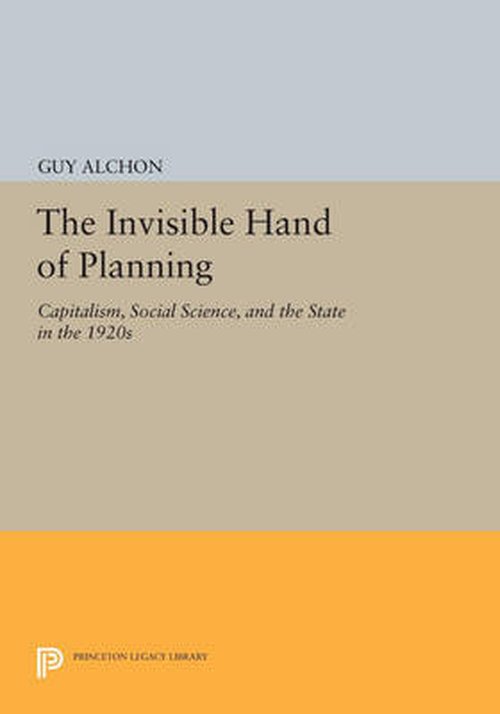 Cover for Guy Alchon · The Invisible Hand of Planning: Capitalism, Social Science, and the State in the 1920s - Princeton Legacy Library (Pocketbok) (2014)