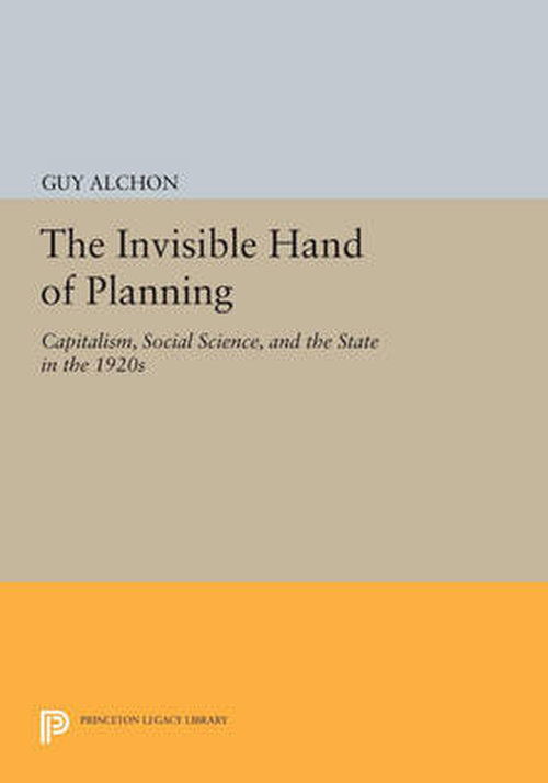 Cover for Guy Alchon · The Invisible Hand of Planning: Capitalism, Social Science, and the State in the 1920s - Princeton Legacy Library (Pocketbok) (2014)