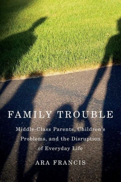 Cover for Ara Francis · Family Trouble: Middle-Class Parents, Children's Problems, and the Disruption of Everyday Life (Paperback Bog) (2015)