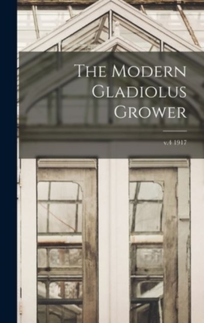 Cover for Anonymous · The Modern Gladiolus Grower; v.4 1917 (Hardcover Book) (2021)