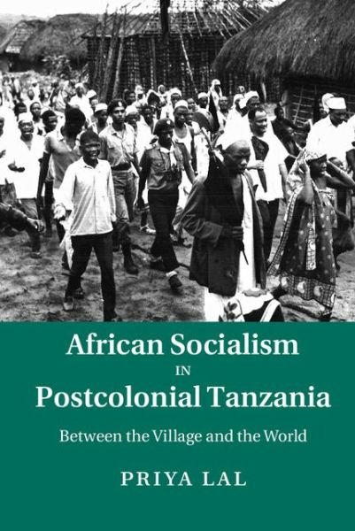 Cover for Lal, Priya (Boston College, Massachusetts) · African Socialism in Postcolonial Tanzania: Between the Village and the World (Hardcover bog) (2015)