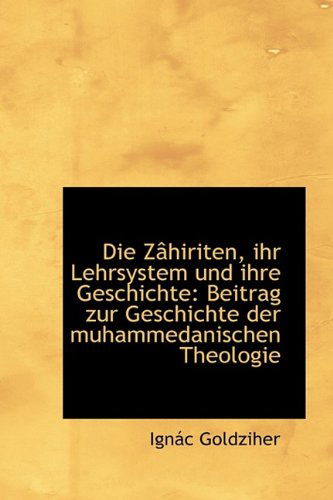 Die Zâhiriten, Ihr Lehrsystem Und Ihre Geschichte: Beitrag Zur Geschichte Der Muhammedanischen Theol - Ignác Goldziher - Books - BiblioLife - 9781113044525 - July 17, 2009