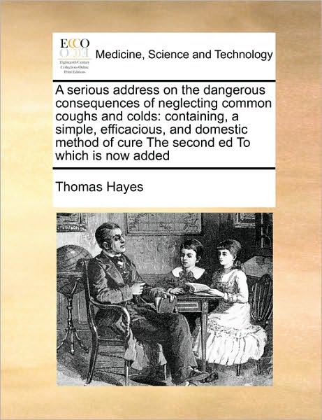 Cover for Thomas Hayes · A Serious Address on the Dangerous Consequences of Neglecting Common Coughs and Colds: Containing, a Simple, Efficacious, and Domestic Method of Cure Th (Paperback Book) (2010)