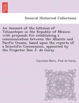 Cover for Cayetano Moro · An Account of the Isthmus of Tehuantepec in the Republic of Mexico; with Proposals for Establishing a Communication Between the Atlantic and Pacific Ocea (Taschenbuch) (2012)