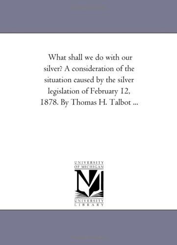 What Shall We Do with Our Silver? a Consideration of the Situation Caused by the Silver Legislation of February 12, 1878 - Thomas Hammond Talbot - Books - Scholarly Publishing Office, University - 9781418192525 - August 19, 2011